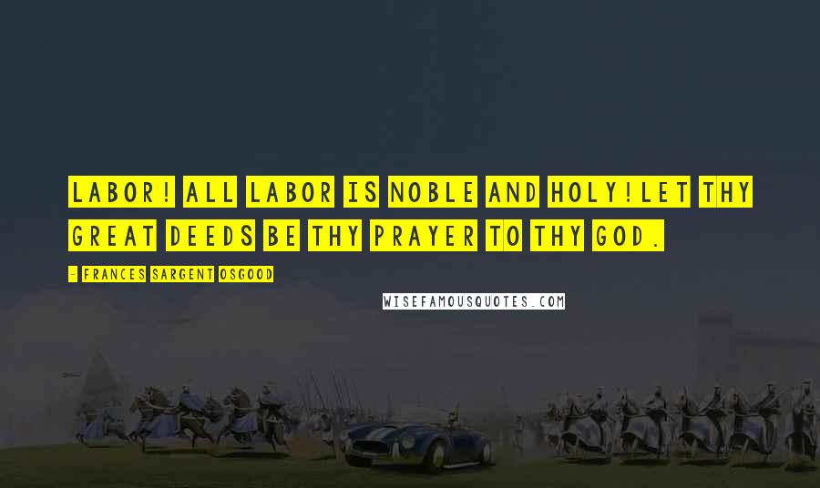 Frances Sargent Osgood Quotes: Labor! all labor is noble and holy!Let thy great deeds be thy prayer to thy God.