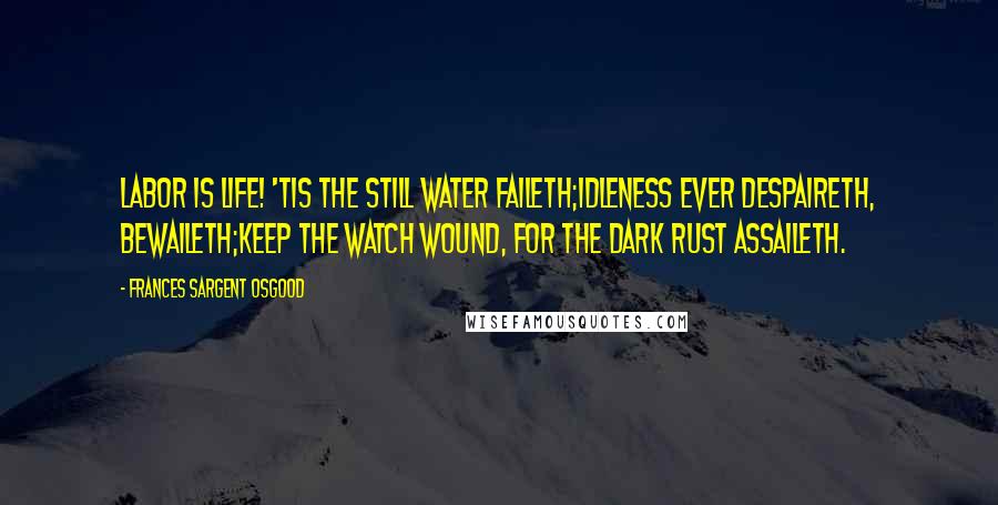 Frances Sargent Osgood Quotes: Labor is life! 'Tis the still water faileth;Idleness ever despaireth, bewaileth;Keep the watch wound, for the dark rust assaileth.