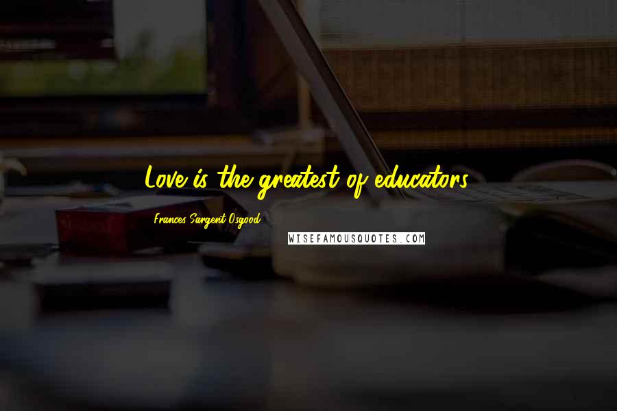 Frances Sargent Osgood Quotes: Love is the greatest of educators.