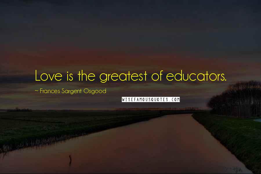 Frances Sargent Osgood Quotes: Love is the greatest of educators.