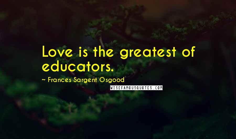 Frances Sargent Osgood Quotes: Love is the greatest of educators.