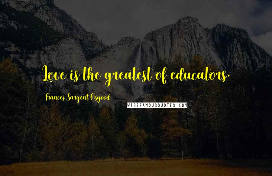 Frances Sargent Osgood Quotes: Love is the greatest of educators.