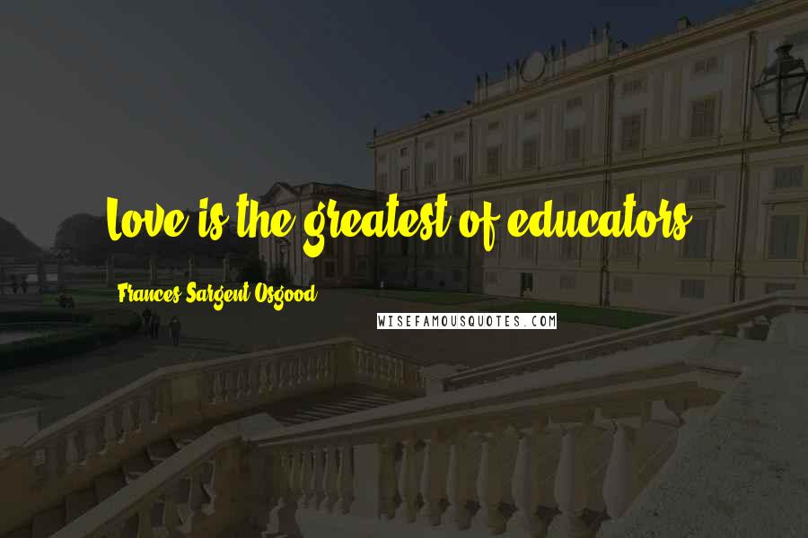 Frances Sargent Osgood Quotes: Love is the greatest of educators.