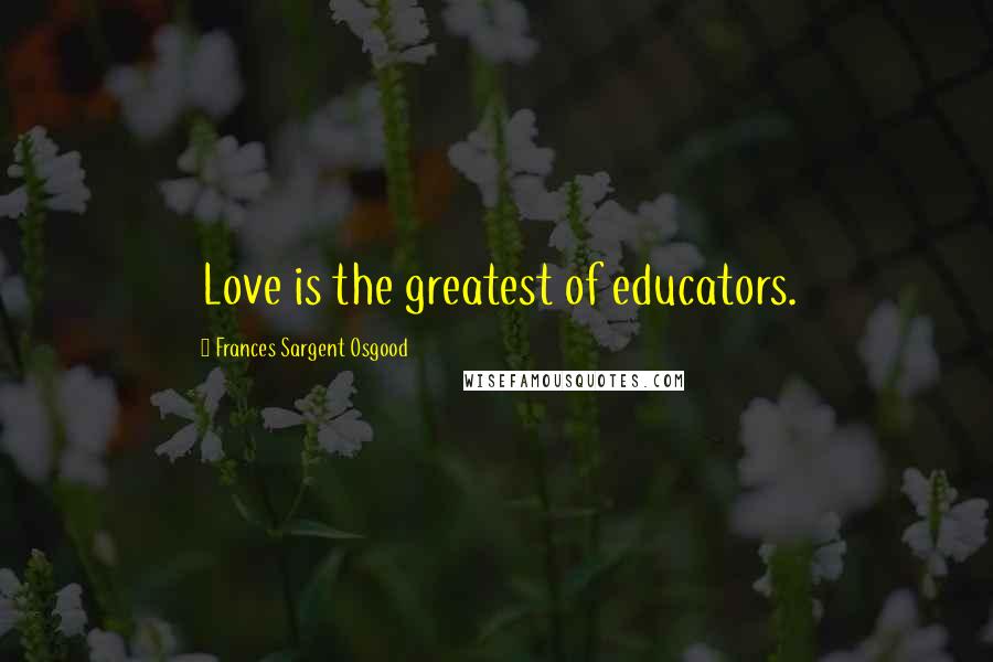 Frances Sargent Osgood Quotes: Love is the greatest of educators.