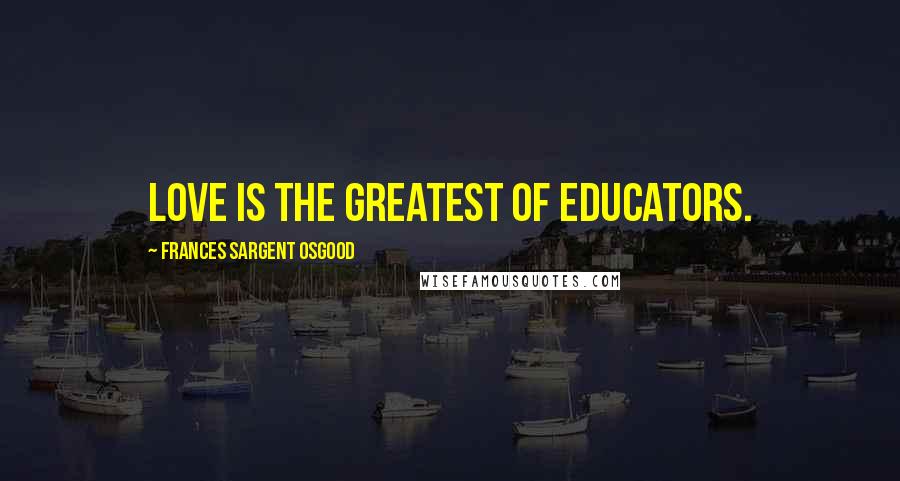 Frances Sargent Osgood Quotes: Love is the greatest of educators.