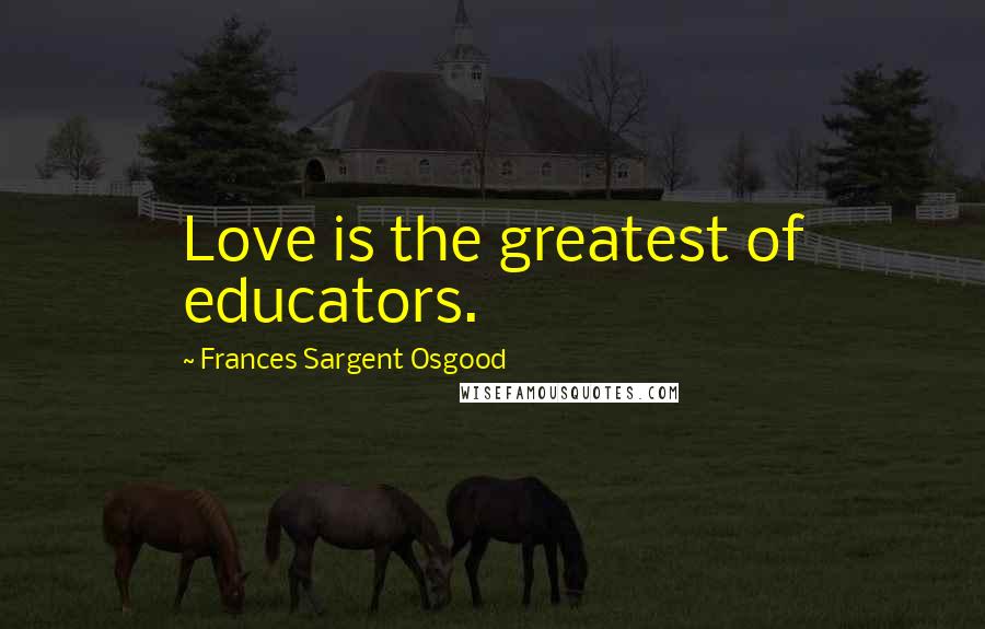 Frances Sargent Osgood Quotes: Love is the greatest of educators.