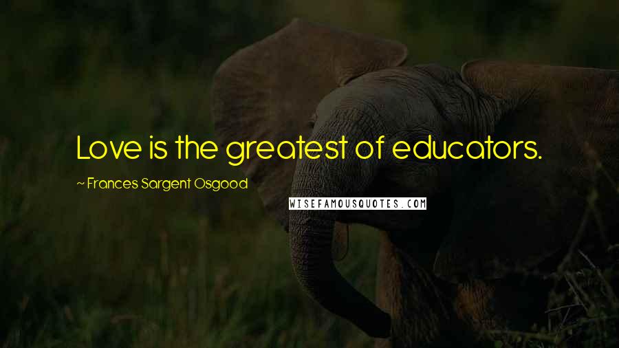 Frances Sargent Osgood Quotes: Love is the greatest of educators.