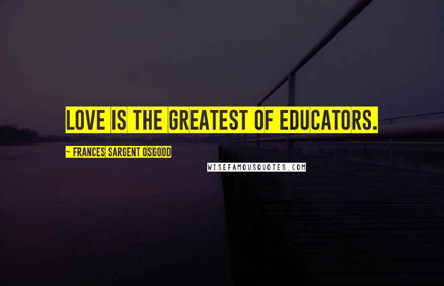 Frances Sargent Osgood Quotes: Love is the greatest of educators.