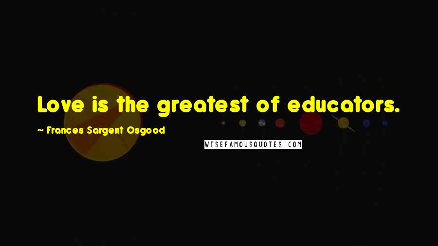 Frances Sargent Osgood Quotes: Love is the greatest of educators.