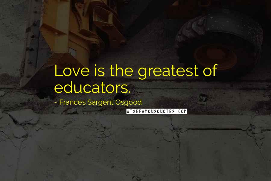 Frances Sargent Osgood Quotes: Love is the greatest of educators.