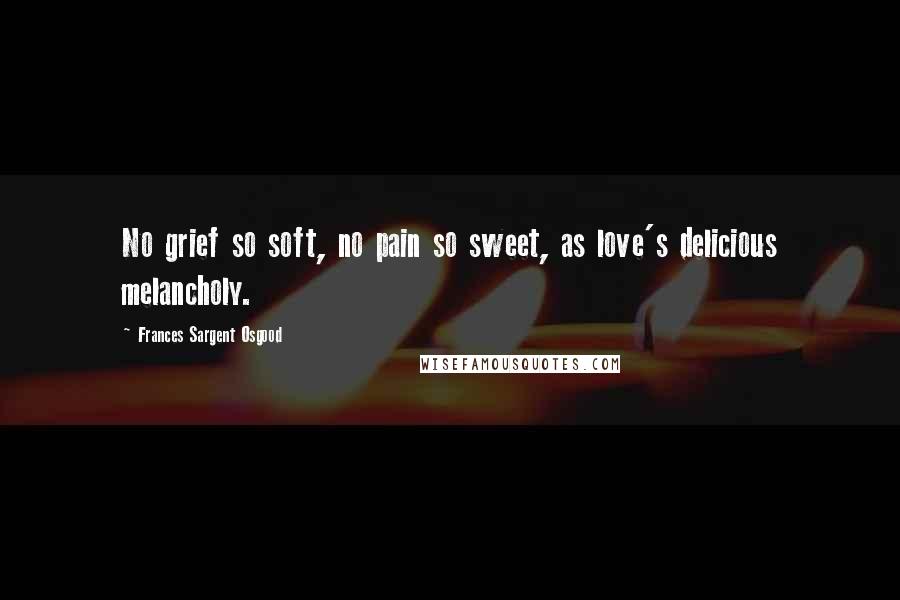 Frances Sargent Osgood Quotes: No grief so soft, no pain so sweet, as love's delicious melancholy.