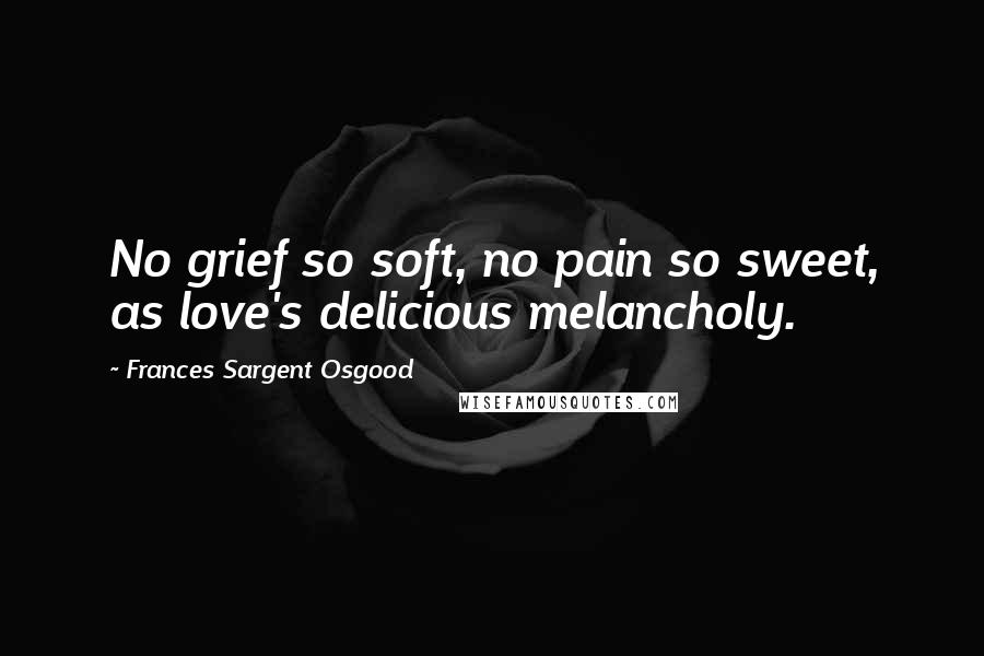 Frances Sargent Osgood Quotes: No grief so soft, no pain so sweet, as love's delicious melancholy.