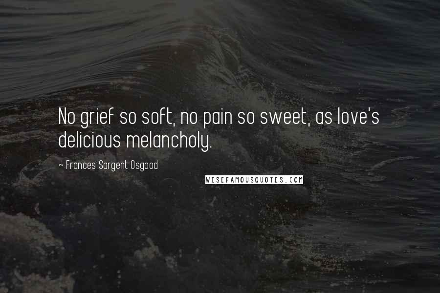 Frances Sargent Osgood Quotes: No grief so soft, no pain so sweet, as love's delicious melancholy.