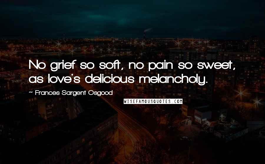 Frances Sargent Osgood Quotes: No grief so soft, no pain so sweet, as love's delicious melancholy.