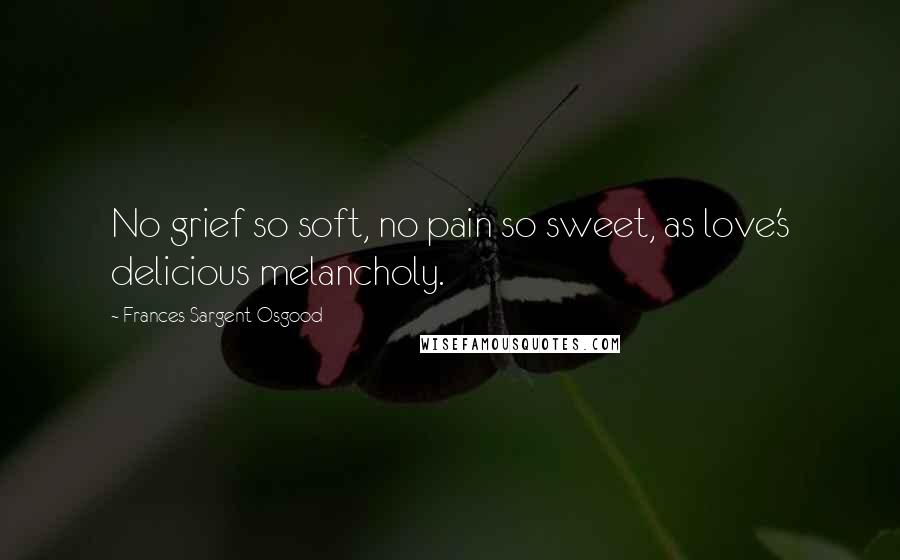 Frances Sargent Osgood Quotes: No grief so soft, no pain so sweet, as love's delicious melancholy.