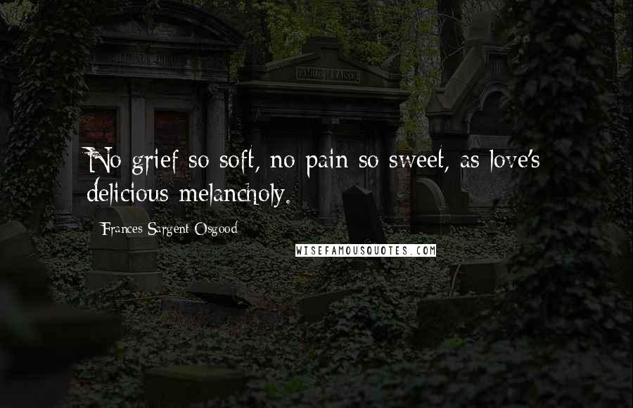 Frances Sargent Osgood Quotes: No grief so soft, no pain so sweet, as love's delicious melancholy.