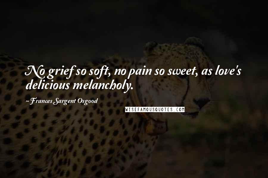 Frances Sargent Osgood Quotes: No grief so soft, no pain so sweet, as love's delicious melancholy.