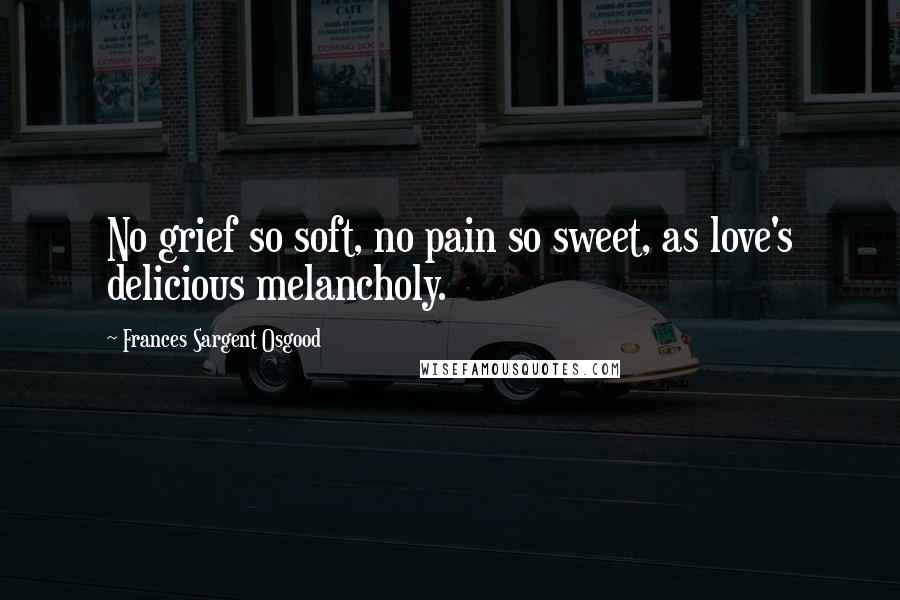 Frances Sargent Osgood Quotes: No grief so soft, no pain so sweet, as love's delicious melancholy.