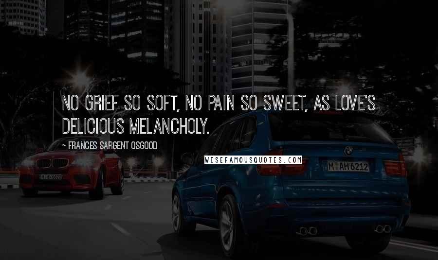 Frances Sargent Osgood Quotes: No grief so soft, no pain so sweet, as love's delicious melancholy.