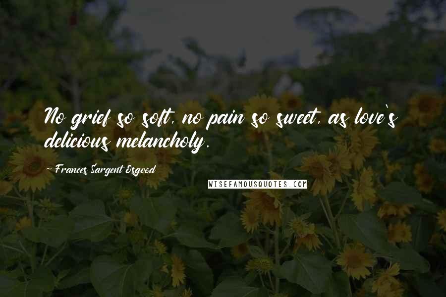 Frances Sargent Osgood Quotes: No grief so soft, no pain so sweet, as love's delicious melancholy.