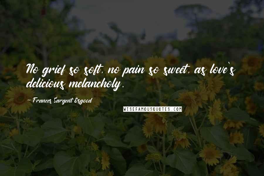 Frances Sargent Osgood Quotes: No grief so soft, no pain so sweet, as love's delicious melancholy.