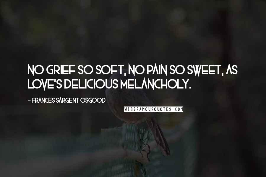 Frances Sargent Osgood Quotes: No grief so soft, no pain so sweet, as love's delicious melancholy.
