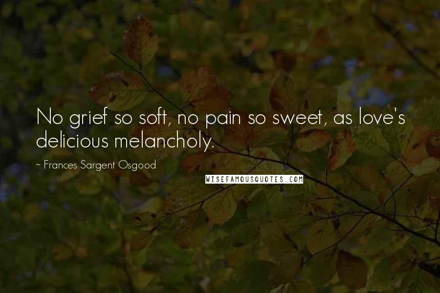 Frances Sargent Osgood Quotes: No grief so soft, no pain so sweet, as love's delicious melancholy.