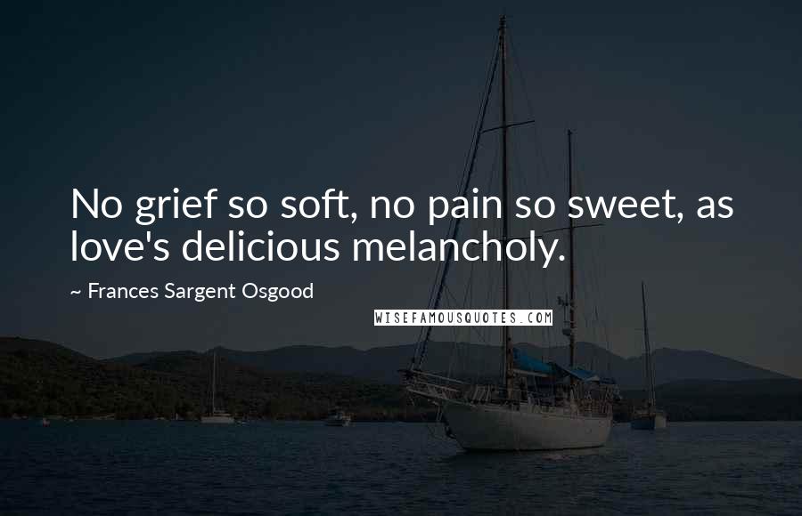 Frances Sargent Osgood Quotes: No grief so soft, no pain so sweet, as love's delicious melancholy.