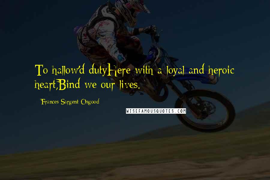 Frances Sargent Osgood Quotes: To hallow'd dutyHere with a loyal and heroic heart,Bind we our lives.