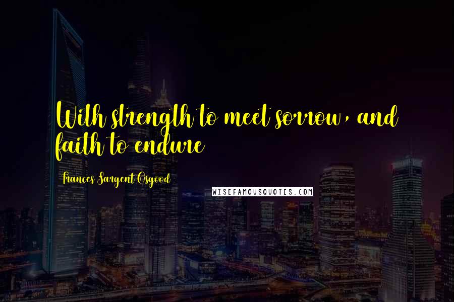 Frances Sargent Osgood Quotes: With strength to meet sorrow, and faith to endure