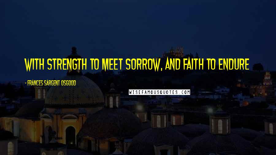 Frances Sargent Osgood Quotes: With strength to meet sorrow, and faith to endure