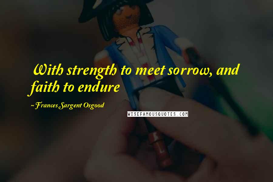 Frances Sargent Osgood Quotes: With strength to meet sorrow, and faith to endure