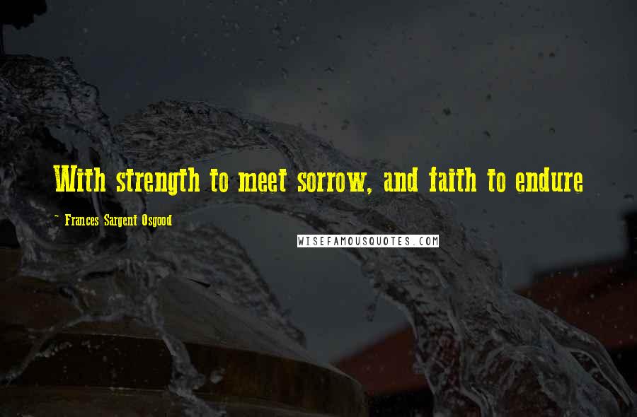 Frances Sargent Osgood Quotes: With strength to meet sorrow, and faith to endure