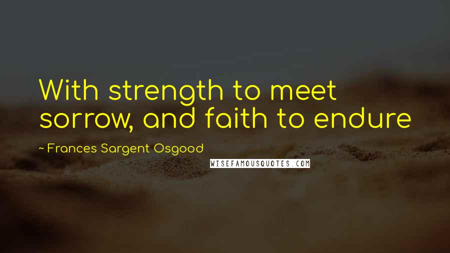 Frances Sargent Osgood Quotes: With strength to meet sorrow, and faith to endure