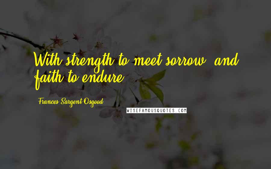 Frances Sargent Osgood Quotes: With strength to meet sorrow, and faith to endure