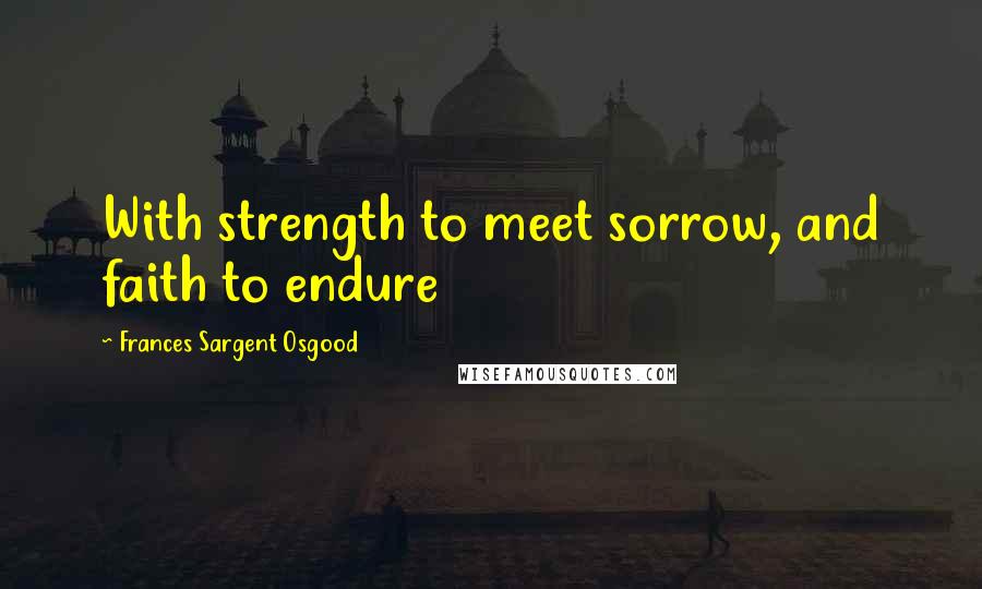 Frances Sargent Osgood Quotes: With strength to meet sorrow, and faith to endure