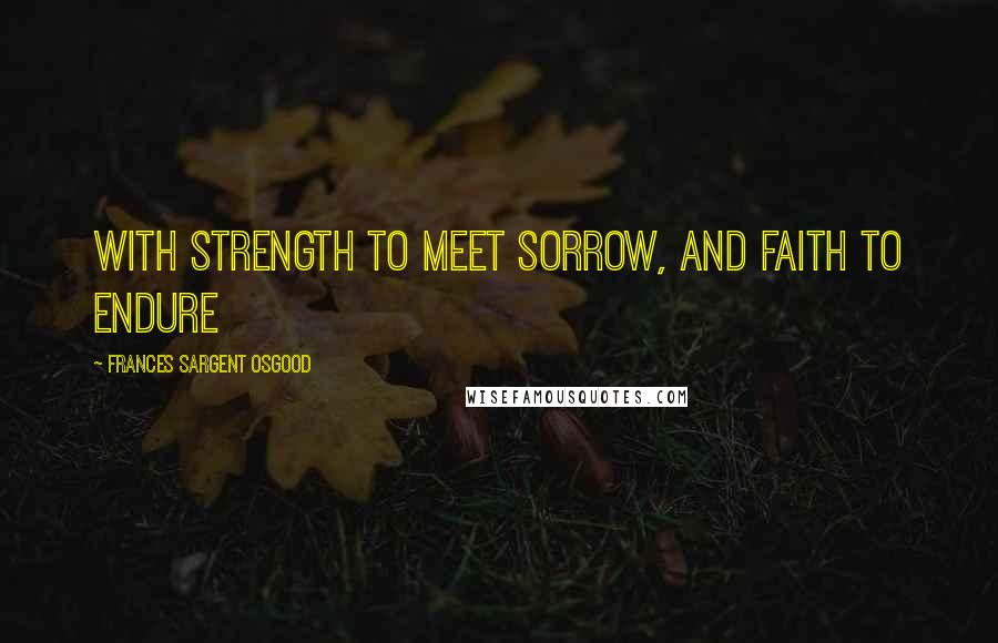 Frances Sargent Osgood Quotes: With strength to meet sorrow, and faith to endure
