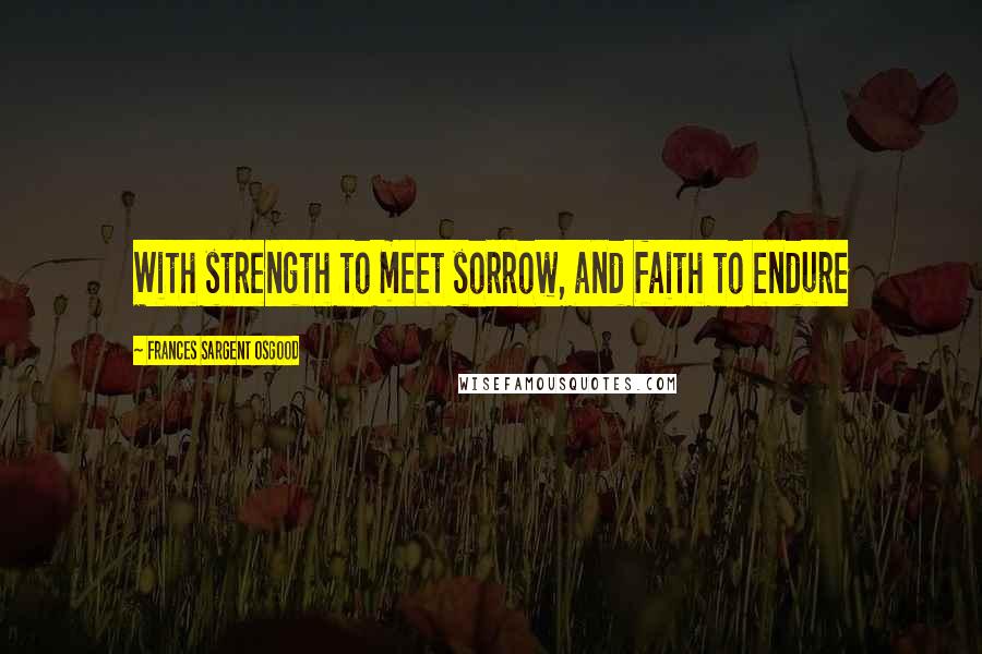 Frances Sargent Osgood Quotes: With strength to meet sorrow, and faith to endure