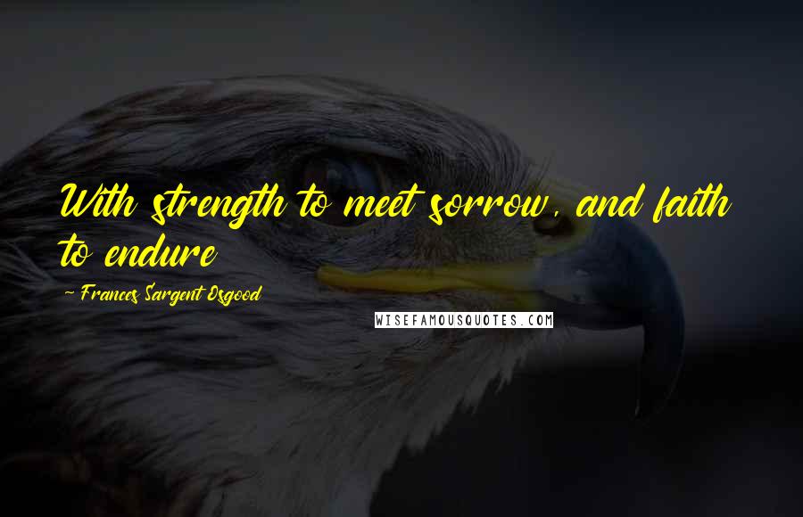 Frances Sargent Osgood Quotes: With strength to meet sorrow, and faith to endure