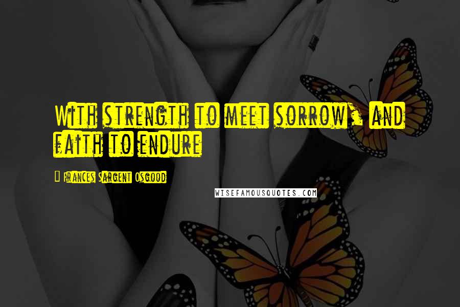Frances Sargent Osgood Quotes: With strength to meet sorrow, and faith to endure