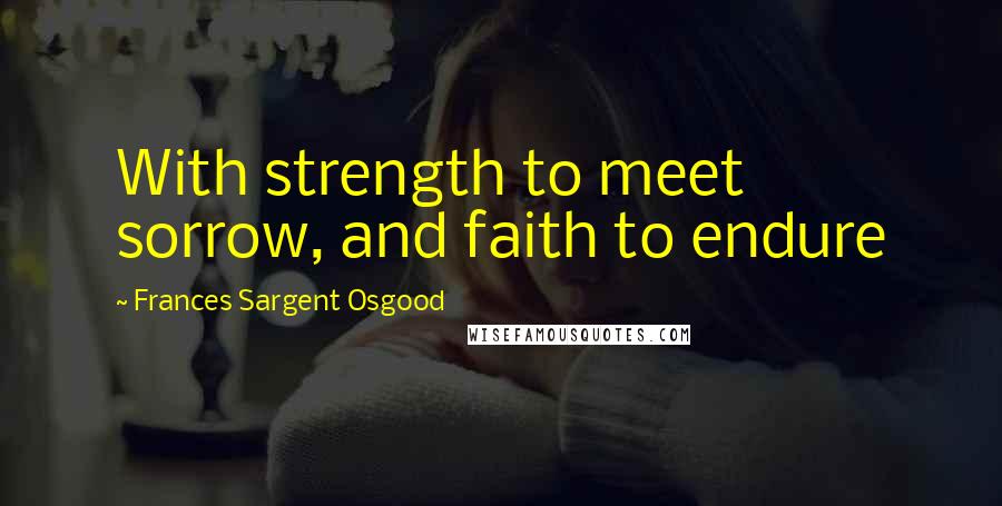 Frances Sargent Osgood Quotes: With strength to meet sorrow, and faith to endure