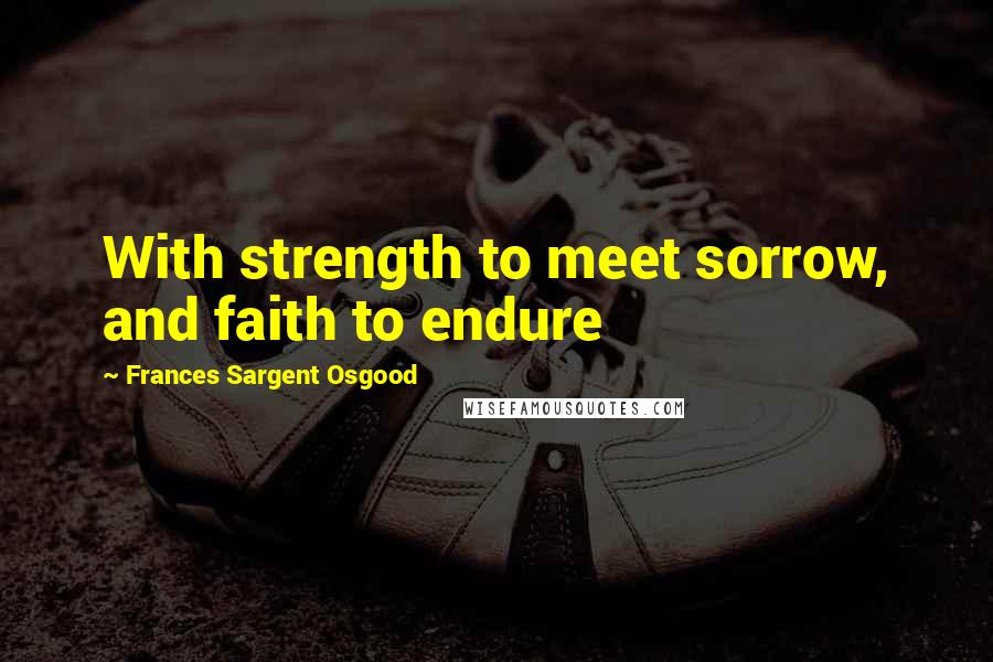 Frances Sargent Osgood Quotes: With strength to meet sorrow, and faith to endure
