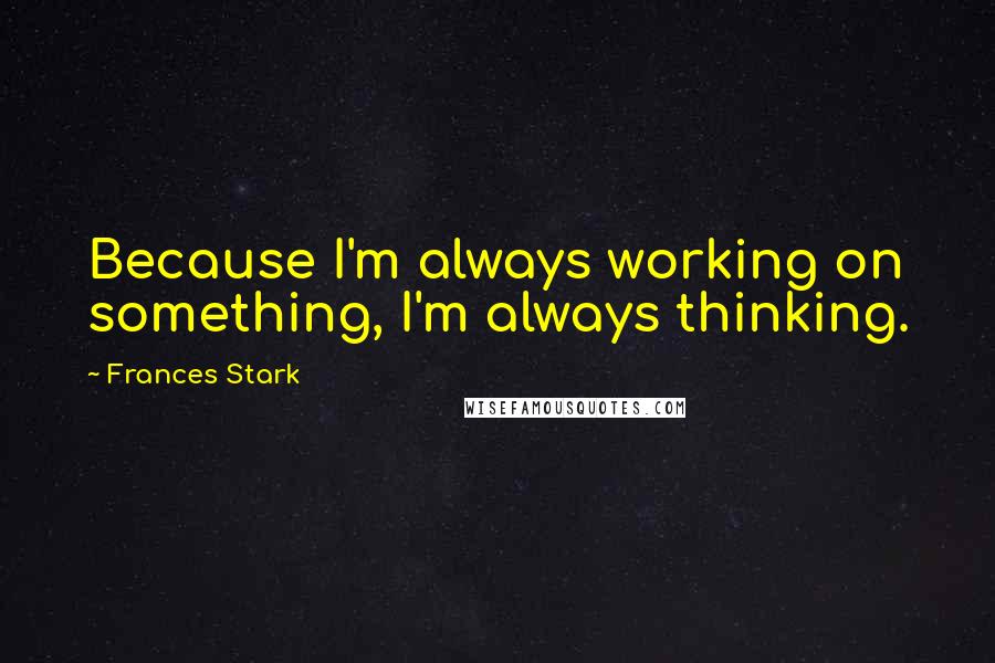 Frances Stark Quotes: Because I'm always working on something, I'm always thinking.
