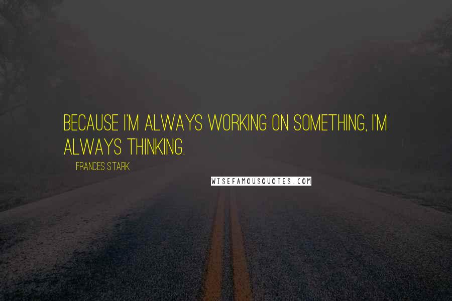 Frances Stark Quotes: Because I'm always working on something, I'm always thinking.