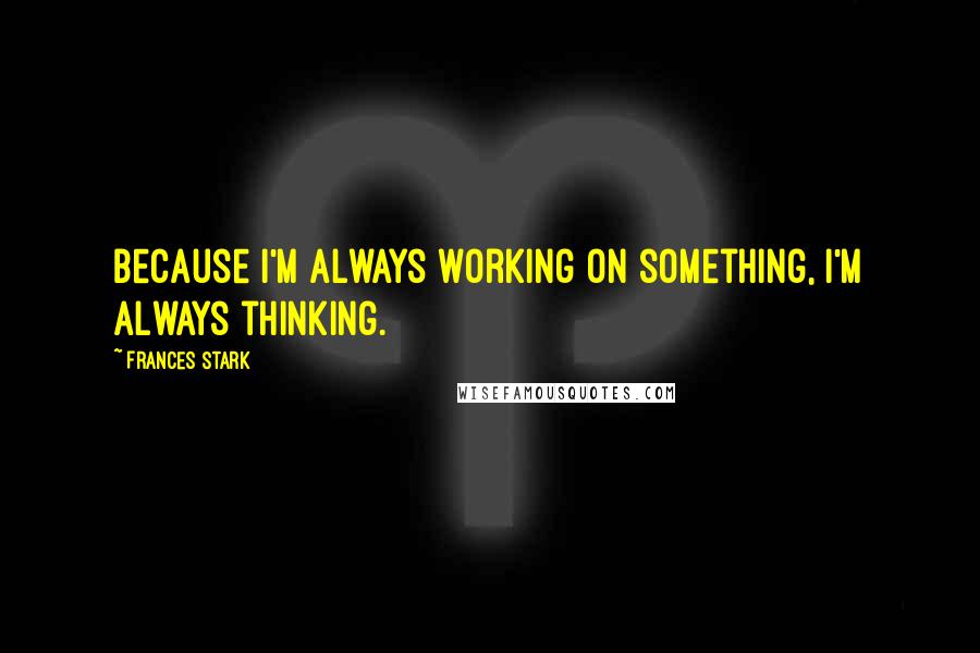 Frances Stark Quotes: Because I'm always working on something, I'm always thinking.