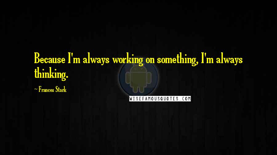 Frances Stark Quotes: Because I'm always working on something, I'm always thinking.