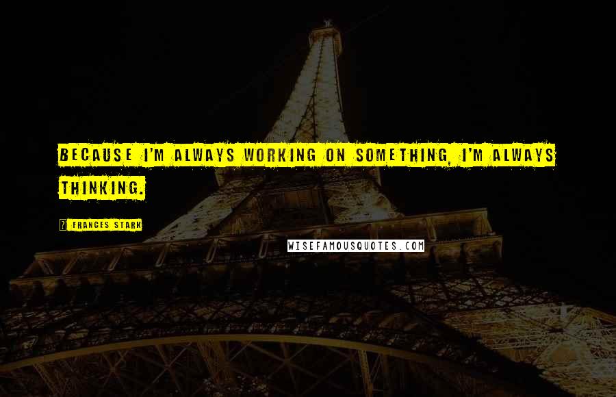 Frances Stark Quotes: Because I'm always working on something, I'm always thinking.