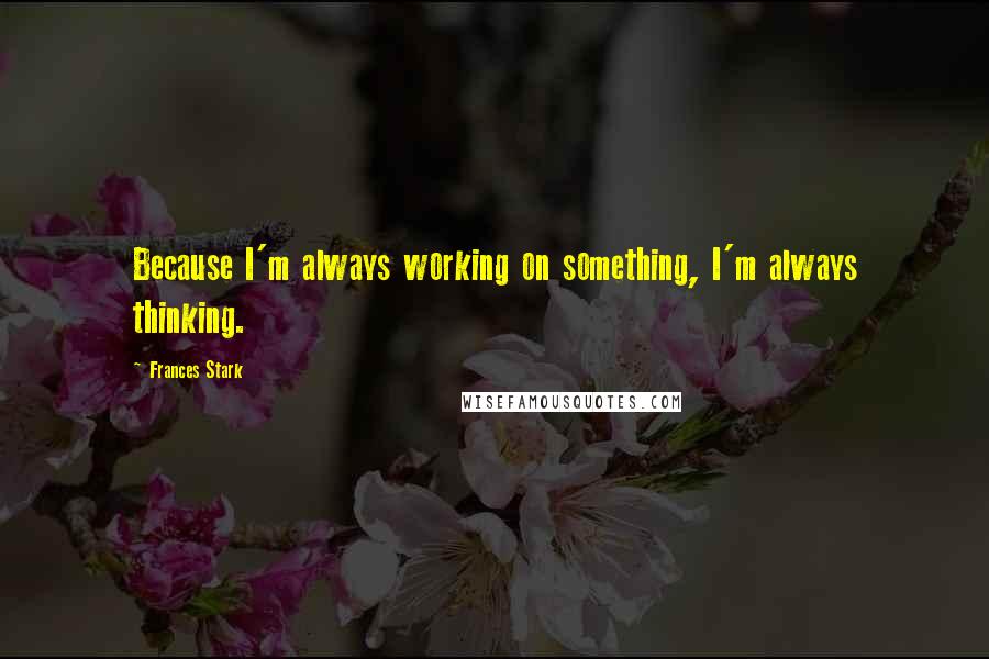 Frances Stark Quotes: Because I'm always working on something, I'm always thinking.