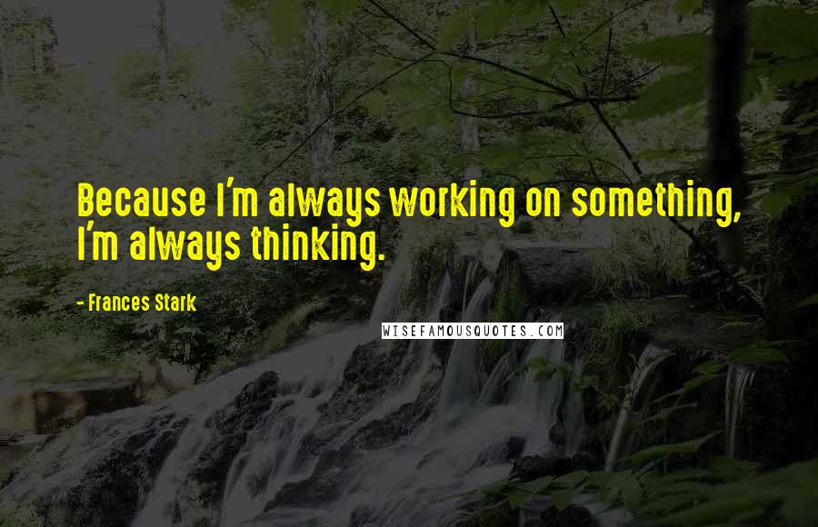 Frances Stark Quotes: Because I'm always working on something, I'm always thinking.