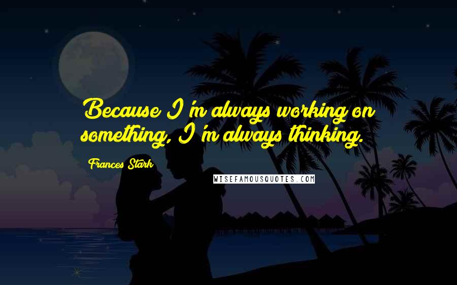 Frances Stark Quotes: Because I'm always working on something, I'm always thinking.